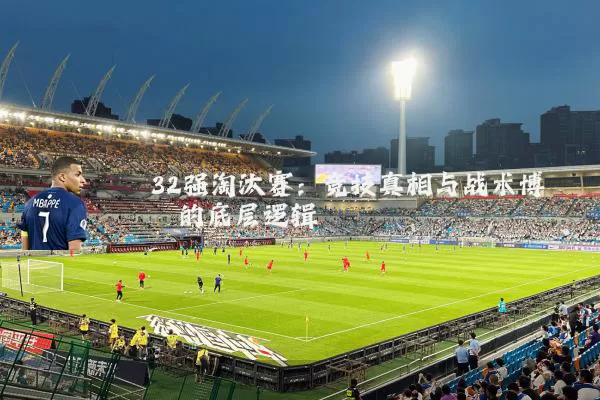 32强淘汰赛:竞技真相与战术博弈的底层逻辑