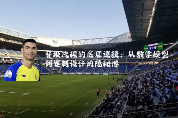 晋级流程的底层逻辑:从数学模型到赛制设计的隐秘博弈
