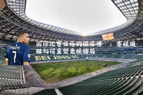 国际比赛日历的深层博弈：赛程编排如何重塑竞技格局