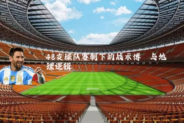 48支球队赛制下的战术博弈与地理逻辑