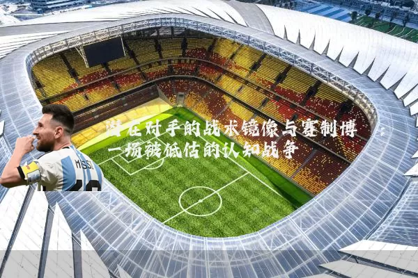 潜在对手的战术镜像与赛制博弈:一场被低估的认知战争