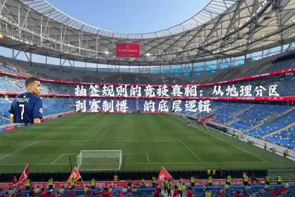 抽签规则的竞技真相:从地理分区到赛制博弈的底层逻辑