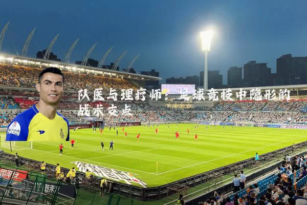 队医与理疗师:足球竞技中隐形的战术支点