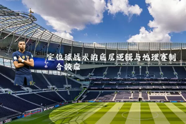 定位球战术的底层逻辑与地理赛制耦合效应
