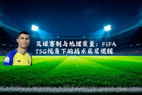足球赛制与地理变量:FIFA TSG视角下的战术底层逻辑