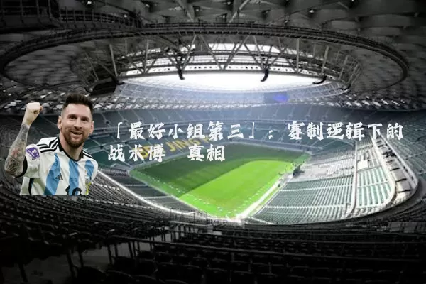 「最好小组第三」:赛制逻辑下的战术博弈真相