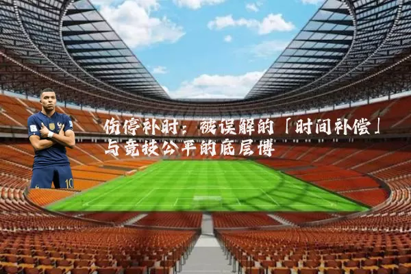 伤停补时：被误解的「时间补偿」与竞技公平的底层博弈