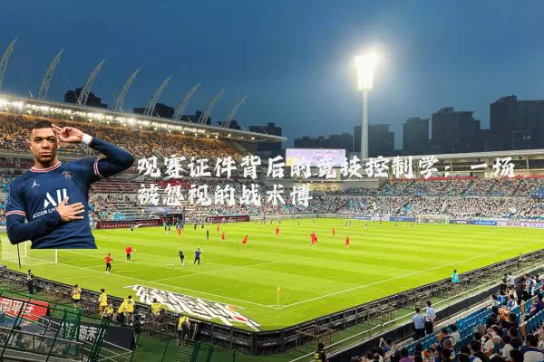 观赛证件背后的竞技控制学:一场被忽视的战术博弈